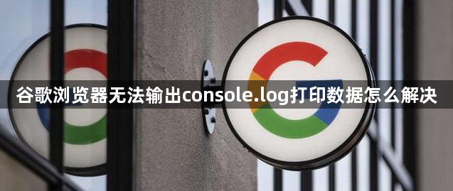 谷歌浏览器无法输出console.log打印数据怎么解决1